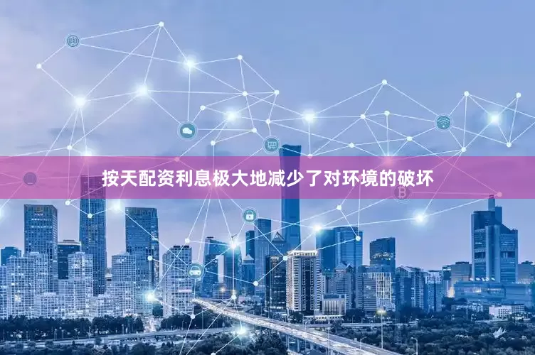 按天配资利息极大地减少了对环境的破坏