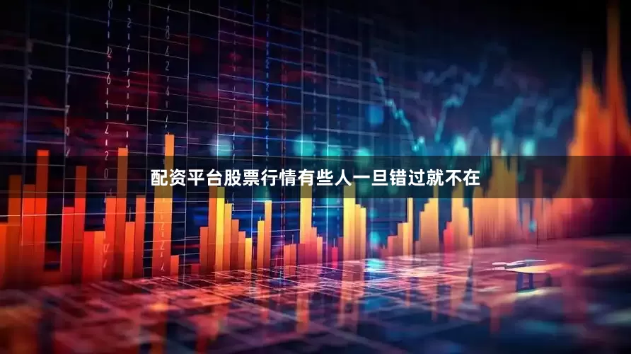 配资平台股票行情有些人一旦错过就不在