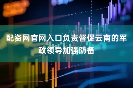 配资网官网入口负责督促云南的军政领导加强防备