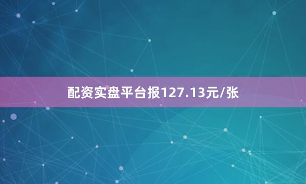 配资实盘平台报127.13元/张