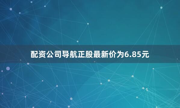 配资公司导航正股最新价为6.85元