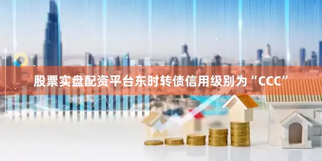 股票实盘配资平台东时转债信用级别为“CCC”