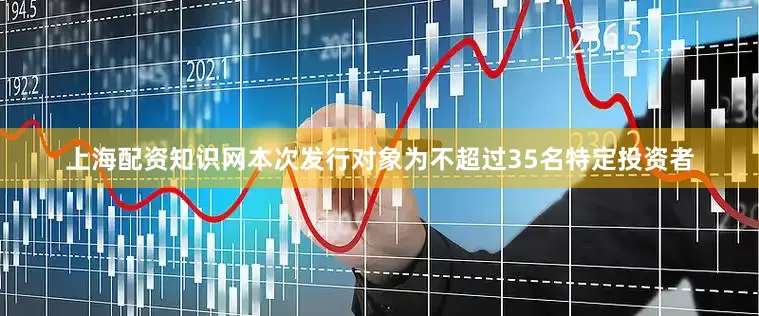 上海配资知识网本次发行对象为不超过35名特定投资者