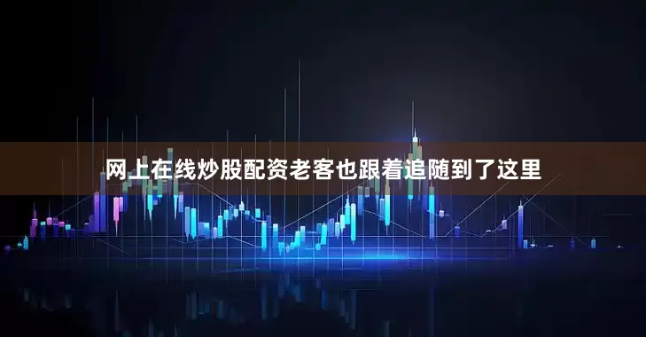 网上在线炒股配资老客也跟着追随到了这里