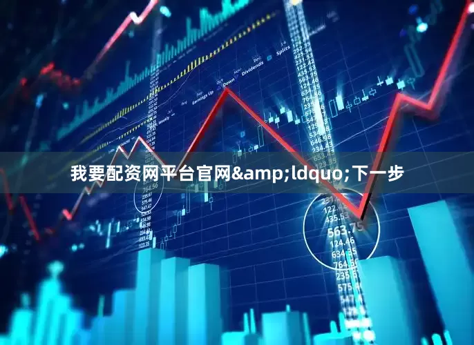 我要配资网平台官网&ldquo;下一步