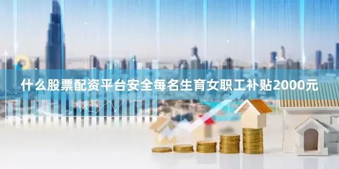 什么股票配资平台安全每名生育女职工补贴2000元