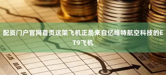 配资门户官网首页这架飞机正是来自亿维特航空科技的ET9飞机