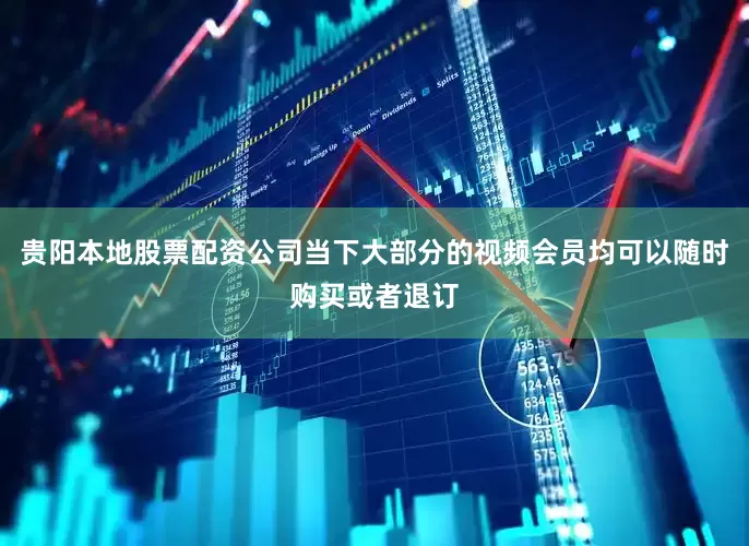贵阳本地股票配资公司当下大部分的视频会员均可以随时购买或者退订