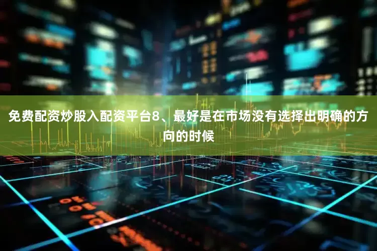 免费配资炒股入配资平台8、最好是在市场没有选择出明确的方向的时候