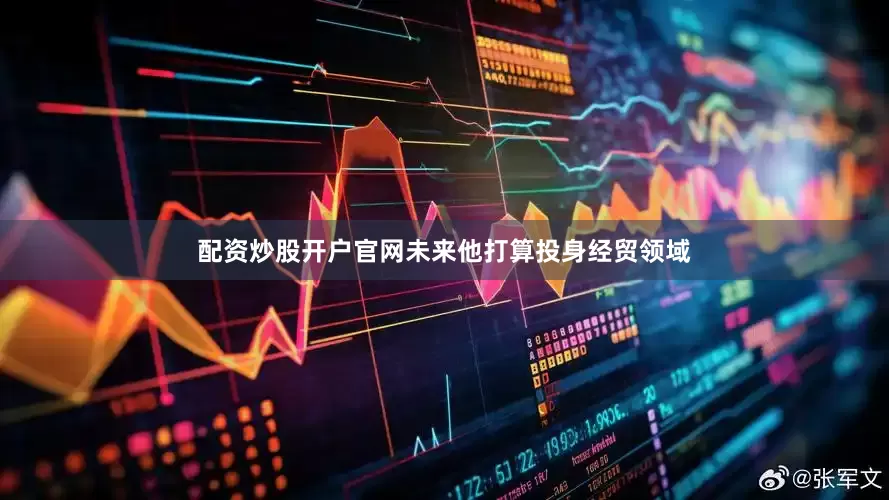 配资炒股开户官网未来他打算投身经贸领域