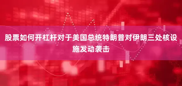 股票如何开杠杆对于美国总统特朗普对伊朗三处核设施发动袭击