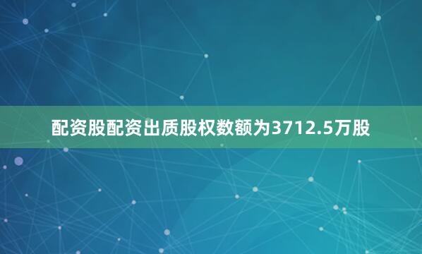 配资股配资出质股权数额为3712.5万股