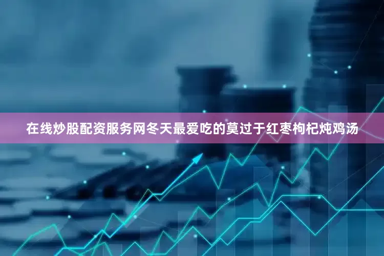 在线炒股配资服务网冬天最爱吃的莫过于红枣枸杞炖鸡汤