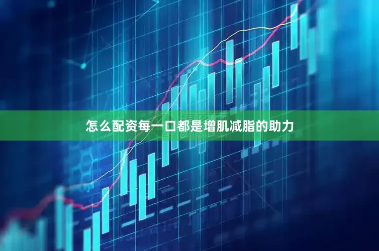 怎么配资每一口都是增肌减脂的助力