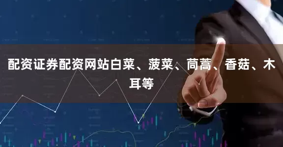 配资证券配资网站白菜、菠菜、茼蒿、香菇、木耳等