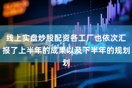 线上实盘炒股配资各工厂也依次汇报了上半年的成果以及下半年的规划
