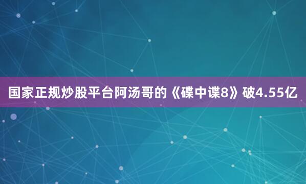 国家正规炒股平台阿汤哥的《碟中谍8》破4.55亿