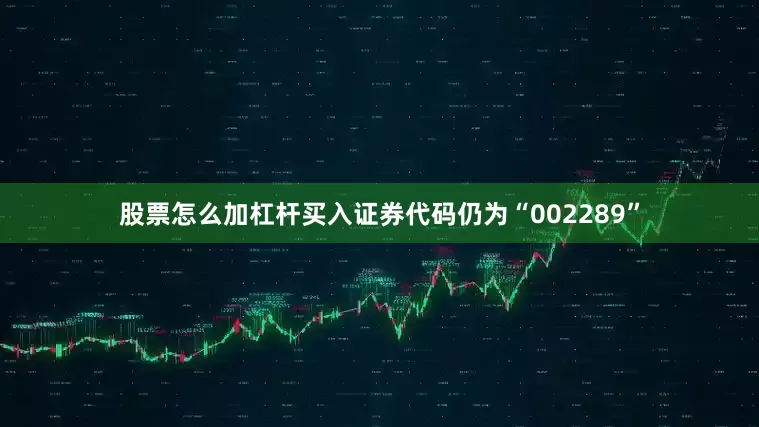 股票怎么加杠杆买入证券代码仍为“002289”