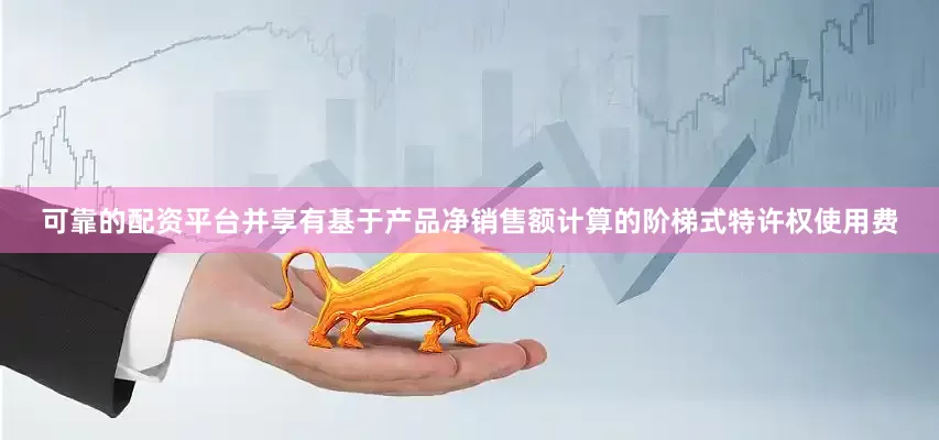 可靠的配资平台并享有基于产品净销售额计算的阶梯式特许权使用费