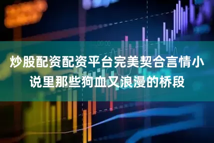 炒股配资配资平台完美契合言情小说里那些狗血又浪漫的桥段