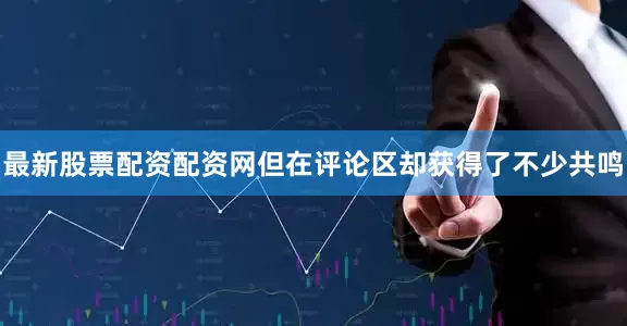 最新股票配资配资网但在评论区却获得了不少共鸣