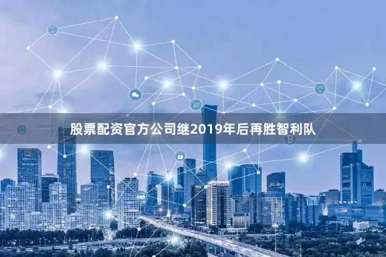 股票配资官方公司继2019年后再胜智利队