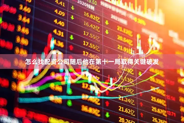 怎么找配资公司随后他在第十一局取得关键破发