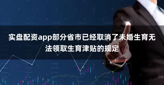 实盘配资app部分省市已经取消了未婚生育无法领取生育津贴的规定