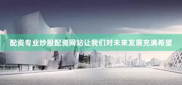 配资专业炒股配资网站让我们对未来发展充满希望