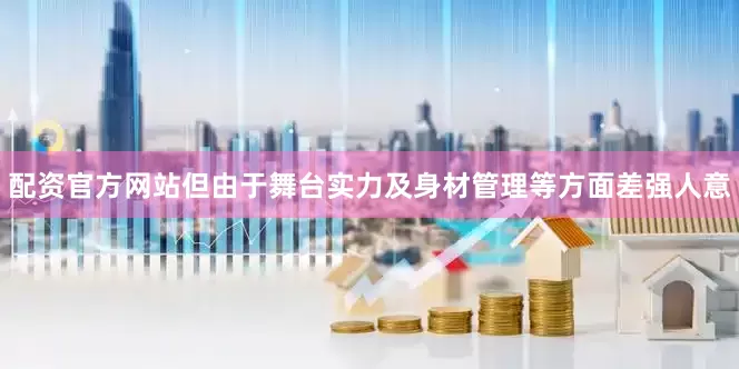配资官方网站但由于舞台实力及身材管理等方面差强人意