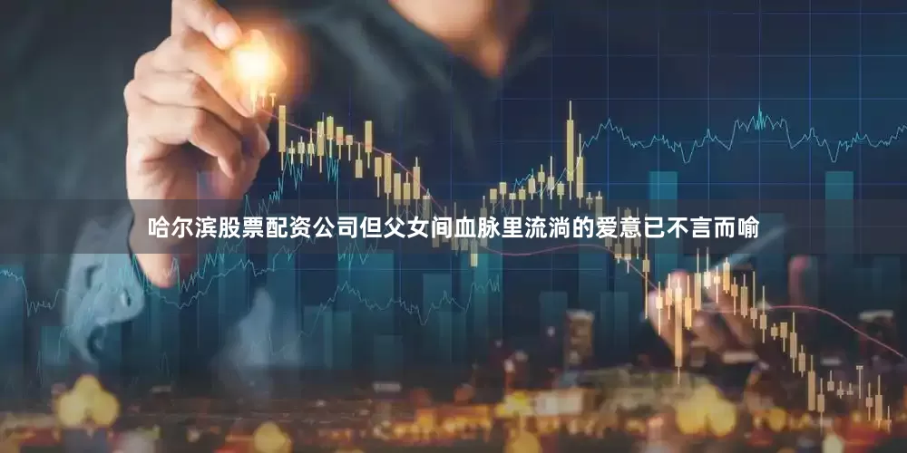哈尔滨股票配资公司但父女间血脉里流淌的爱意已不言而喻