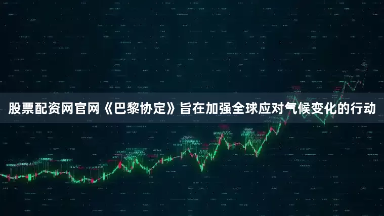 股票配资网官网《巴黎协定》旨在加强全球应对气候变化的行动