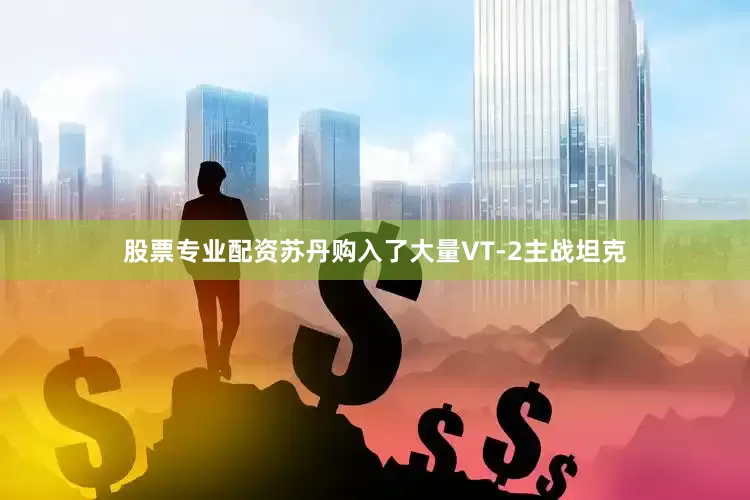 股票专业配资苏丹购入了大量VT-2主战坦克