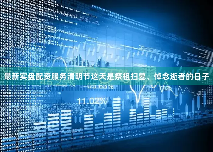 最新实盘配资服务清明节这天是祭祖扫墓、悼念逝者的日子