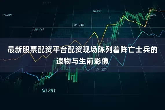 最新股票配资平台配资现场陈列着阵亡士兵的遗物与生前影像