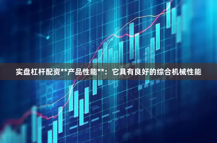 实盘杠杆配资**产品性能**：它具有良好的综合机械性能