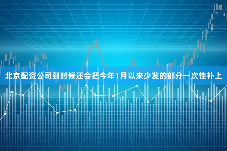 北京配资公司到时候还会把今年1月以来少发的部分一次性补上
