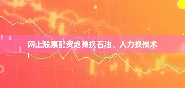 网上股票配资炮弹换石油、人力换技术