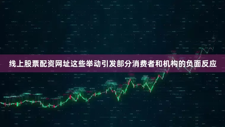 线上股票配资网址这些举动引发部分消费者和机构的负面反应