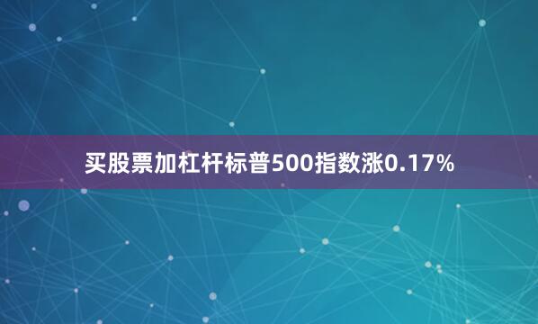 买股票加杠杆标普500指数涨0.17%