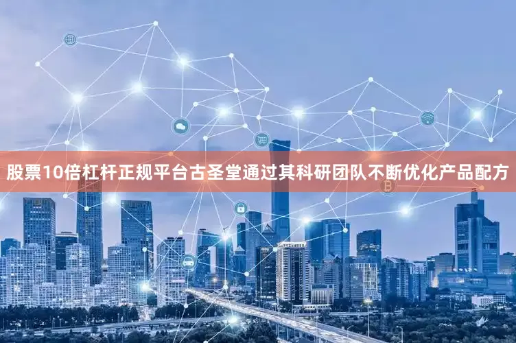 股票10倍杠杆正规平台古圣堂通过其科研团队不断优化产品配方