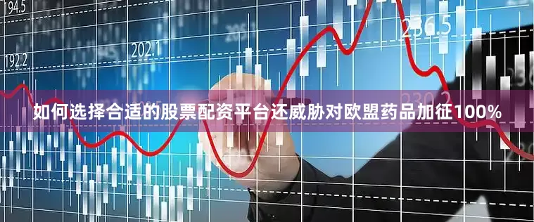 如何选择合适的股票配资平台还威胁对欧盟药品加征100%