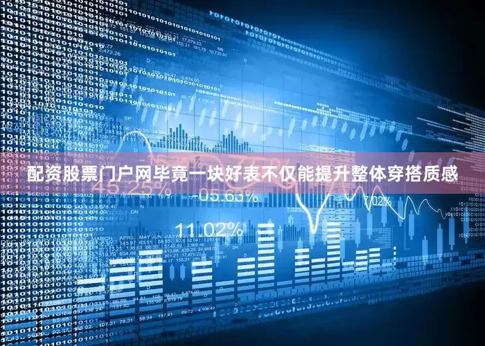 配资股票门户网毕竟一块好表不仅能提升整体穿搭质感