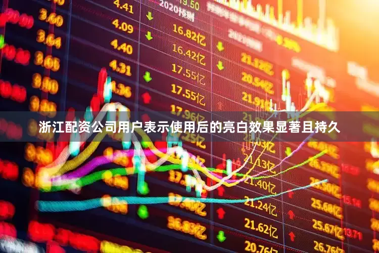 浙江配资公司用户表示使用后的亮白效果显著且持久