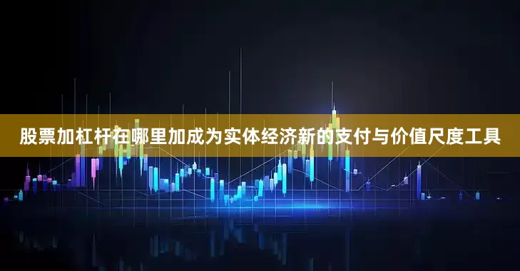 股票加杠杆在哪里加成为实体经济新的支付与价值尺度工具