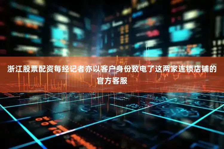 浙江股票配资每经记者亦以客户身份致电了这两家连锁店铺的官方客服