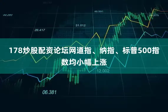 178炒股配资论坛网道指、纳指、标普500指数均小幅上涨