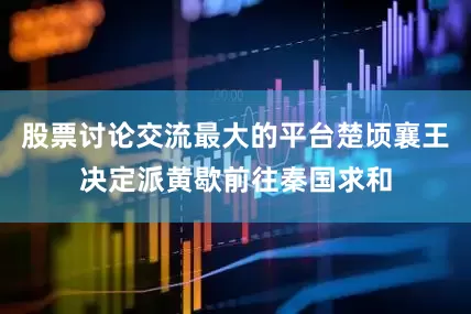 股票讨论交流最大的平台楚顷襄王决定派黄歇前往秦国求和