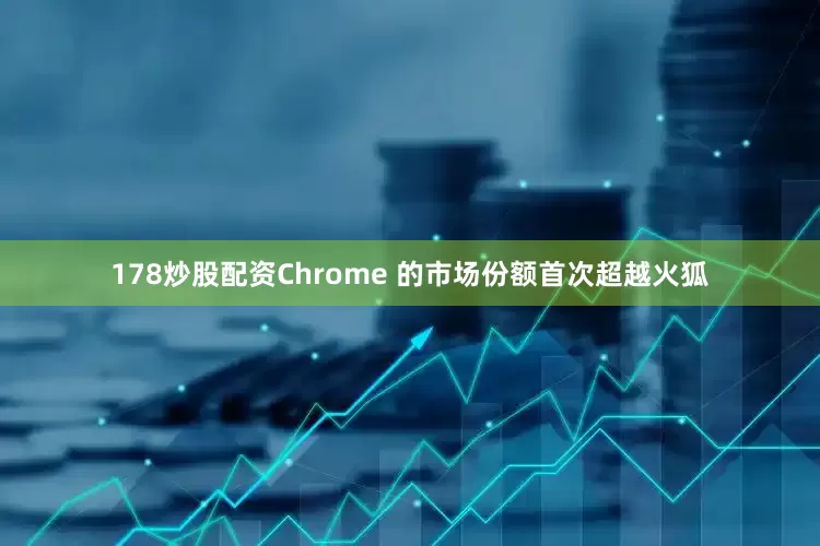 178炒股配资Chrome 的市场份额首次超越火狐
