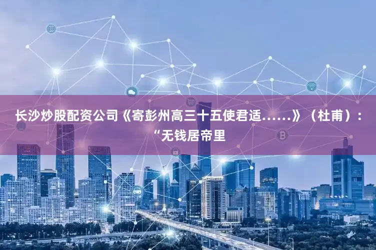 长沙炒股配资公司《寄彭州高三十五使君适……》（杜甫）：“无钱居帝里